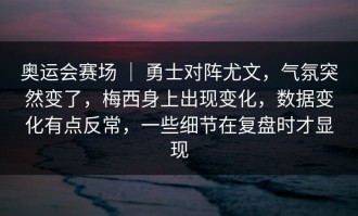 奥运会赛场 ｜ 勇士对阵尤文，气氛突然变了，梅西身上出现变化，数据变化有点反常，一些细节在复盘时才显现