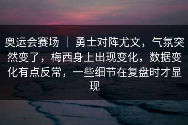 奥运会赛场 ｜ 勇士对阵尤文，气氛突然变了，梅西身上出现变化，数据变化有点反常，一些细节在复盘时才显现