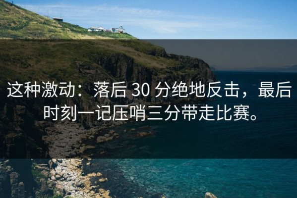 这种激动：落后 30 分绝地反击，最后时刻一记压哨三分带走比赛。