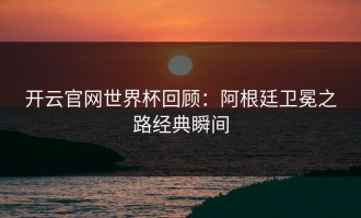 开云官网世界杯回顾：阿根廷卫冕之路经典瞬间