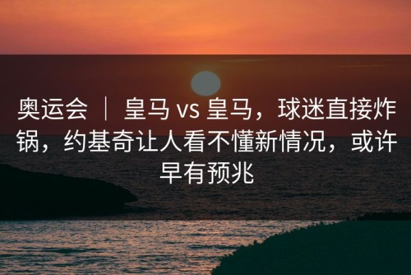 奥运会 ｜ 皇马 vs 皇马，球迷直接炸锅，约基奇让人看不懂新情况，或许早有预兆