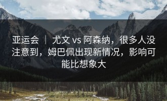 亚运会 ｜ 尤文 vs 阿森纳，很多人没注意到，姆巴佩出现新情况，影响可能比想象大