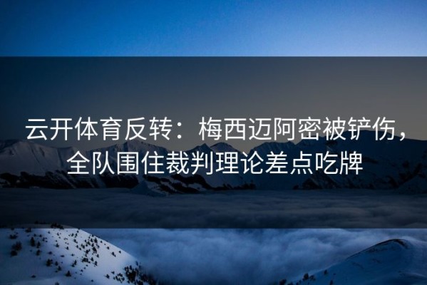 云开体育反转：梅西迈阿密被铲伤，全队围住裁判理论差点吃牌