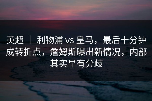 英超 ｜ 利物浦 vs 皇马，最后十分钟成转折点，詹姆斯曝出新情况，内部其实早有分歧