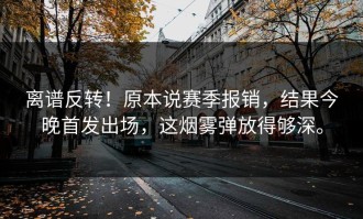 离谱反转！原本说赛季报销，结果今晚首发出场，这烟雾弹放得够深。