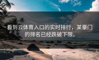 看到云体育入口的实时排行，某豪门的排名已经跌破下限。