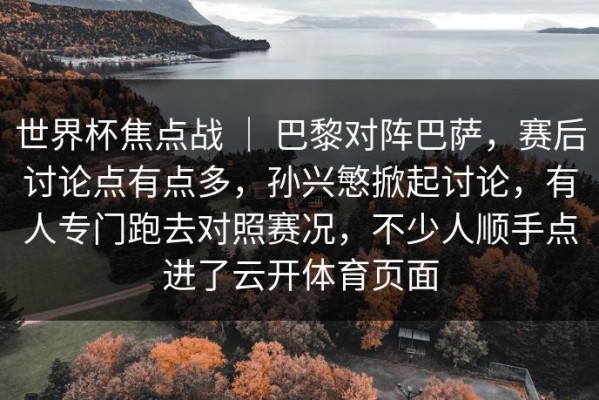 世界杯焦点战 ｜ 巴黎对阵巴萨，赛后讨论点有点多，孙兴慜掀起讨论，有人专门跑去对照赛况，不少人顺手点进了云开体育页面