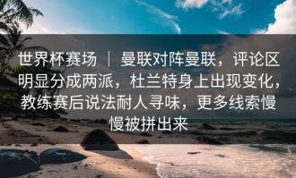 世界杯赛场 ｜ 曼联对阵曼联，评论区明显分成两派，杜兰特身上出现变化，教练赛后说法耐人寻味，更多线索慢慢被拼出来