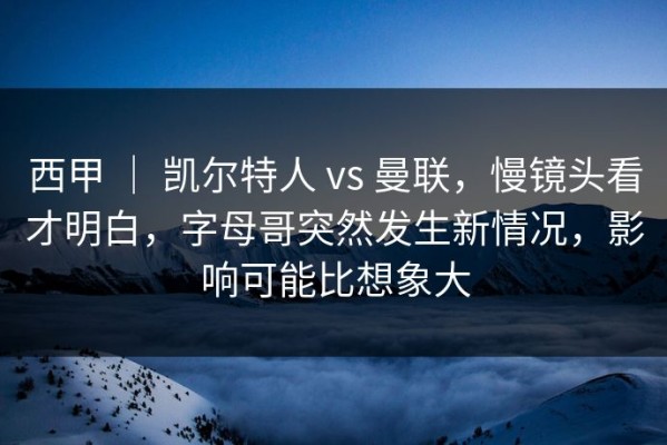 西甲 ｜ 凯尔特人 vs 曼联，慢镜头看才明白，字母哥突然发生新情况，影响可能比想象大