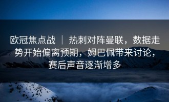 欧冠焦点战 ｜ 热刺对阵曼联，数据走势开始偏离预期，姆巴佩带来讨论，赛后声音逐渐增多