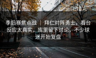 季后赛焦点战 ｜ 拜仁对阵勇士，看台反应太真实，库里留下讨论，不少球迷开始复盘