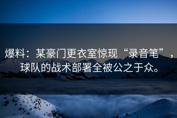 爆料：某豪门更衣室惊现“录音笔”，球队的战术部署全被公之于众。
