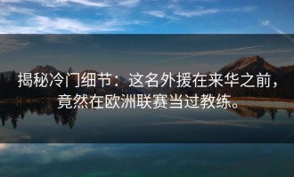揭秘冷门细节：这名外援在来华之前，竟然在欧洲联赛当过教练。