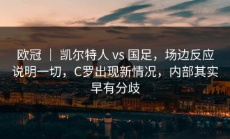 欧冠 ｜ 凯尔特人 vs 国足，场边反应说明一切，C罗出现新情况，内部其实早有分歧