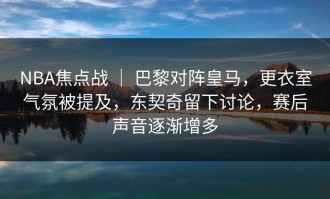 NBA焦点战 ｜ 巴黎对阵皇马，更衣室气氛被提及，东契奇留下讨论，赛后声音逐渐增多