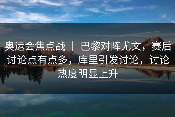 奥运会焦点战 ｜ 巴黎对阵尤文，赛后讨论点有点多，库里引发讨论，讨论热度明显上升