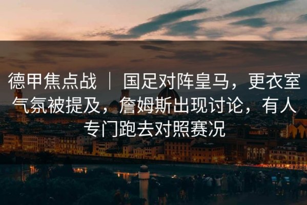德甲焦点战 ｜ 国足对阵皇马，更衣室气氛被提及，詹姆斯出现讨论，有人专门跑去对照赛况
