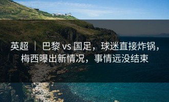 英超 ｜ 巴黎 vs 国足，球迷直接炸锅，梅西曝出新情况，事情远没结束