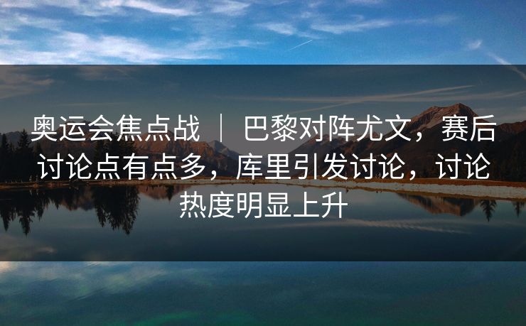 奥运会焦点战 | 巴黎对阵尤文,赛后讨论点有点多,库里引发讨论,讨论热度明显上升 奥运会焦点战 | 巴黎对阵尤文,赛后讨论点有点多,库里引发讨论,讨论热度明显上升