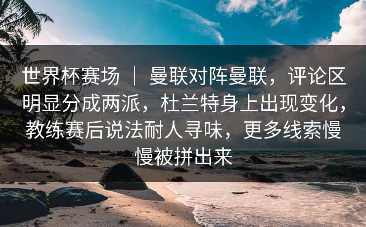 世界杯赛场 | 曼联对阵曼联,评论区明显分成两派,杜兰特身上出现变化,教练赛后说法耐人寻味,更多线索慢慢被拼出来 世界杯赛场 | 曼联对阵曼联,评论区明显分成两派,杜兰特身上出现变化,教练赛后说法耐人寻味,更多线索慢慢被拼出来