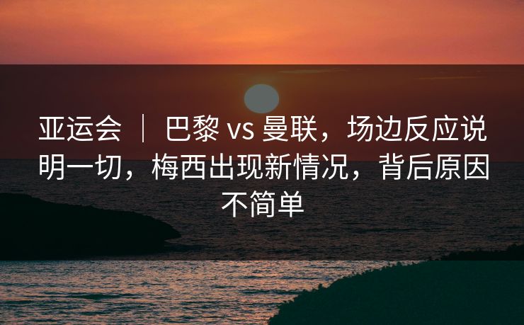 亚运会 | 巴黎 vs 曼联,场边反应说明一切,梅西出现新情况,背后原因不简单 亚运会 | 巴黎 vs 曼联,场边反应说明一切,梅西出现新情况,背后原因不简单