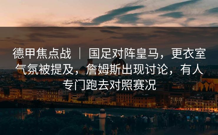 德甲焦点战 ｜ 国足对阵皇马，更衣室气氛被提及，詹姆斯出现讨论，有人专门跑去对照赛况