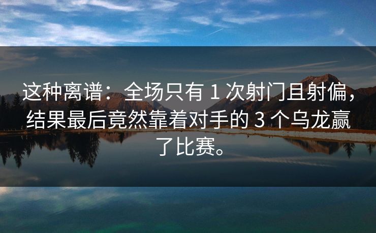 这种离谱：全场只有 1 次射门且射偏，结果最后竟然靠着对手的 3 个乌龙赢了比赛。