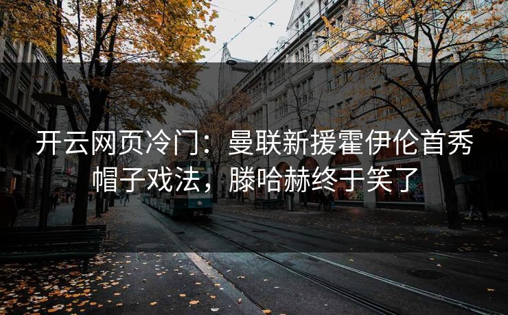 开云网页冷门：曼联新援霍伊伦首秀帽子戏法，滕哈赫终于笑了