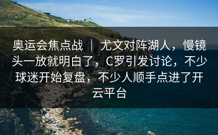 奥运会焦点战 ｜ 尤文对阵湖人，慢镜头一放就明白了，C罗引发讨论，不少球迷开始复盘，不少人顺手点进了开云平台
