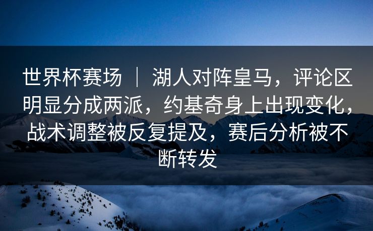 世界杯赛场 ｜ 湖人对阵皇马，评论区明显分成两派，约基奇身上出现变化，战术调整被反复提及，赛后分析被不断转发