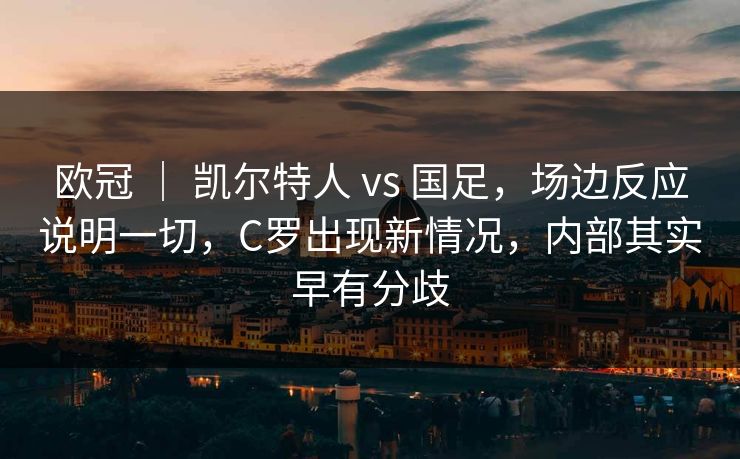 欧冠 ｜ 凯尔特人 vs 国足，场边反应说明一切，C罗出现新情况，内部其实早有分歧