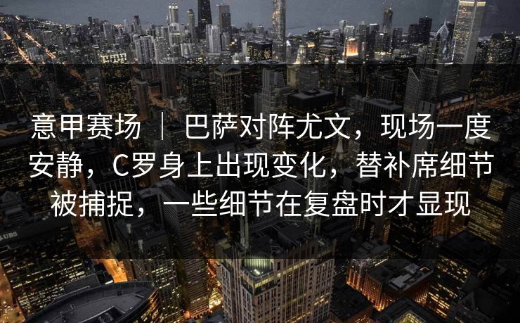 意甲赛场 | 巴萨对阵尤文,现场一度安静,C罗身上出现变化,替补席细节被捕捉,一些细节在复盘时才显现 意甲赛场 | 巴萨对阵尤文,现场一度安静,C罗身上出现变化,替补席细节被捕捉,一些细节在复盘时才显现