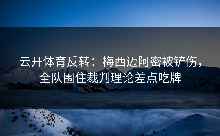 云开体育反转：梅西迈阿密被铲伤，全队围住裁判理论差点吃牌