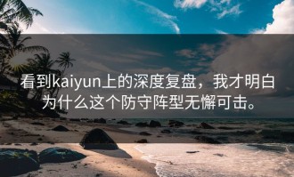 看到kaiyun上的深度复盘，我才明白为什么这个防守阵型无懈可击。