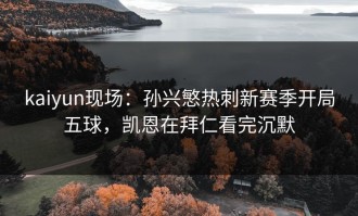 kaiyun现场：孙兴慜热刺新赛季开局五球，凯恩在拜仁看完沉默