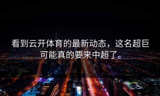 看到云开体育的最新动态，这名超巨可能真的要来中超了。
