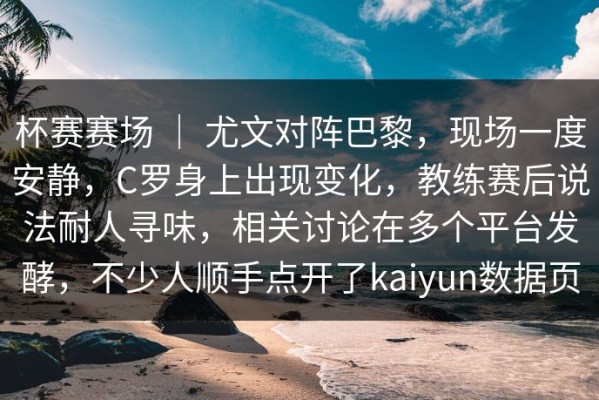 杯赛赛场 ｜ 尤文对阵巴黎，现场一度安静，C罗身上出现变化，教练赛后说法耐人寻味，相关讨论在多个平台发酵，不少人顺手点开了kaiyun数据页