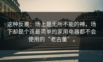 这种反差：场上是无所不能的神，场下却是个连最简单的家用电器都不会使用的“老古董”。