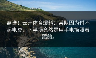 离谱！云开体育爆料：某队因为付不起电费，下半场竟然是用手电筒照着踢的。
