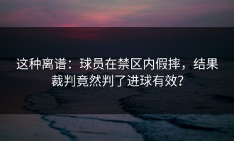 这种离谱：球员在禁区内假摔，结果裁判竟然判了进球有效？