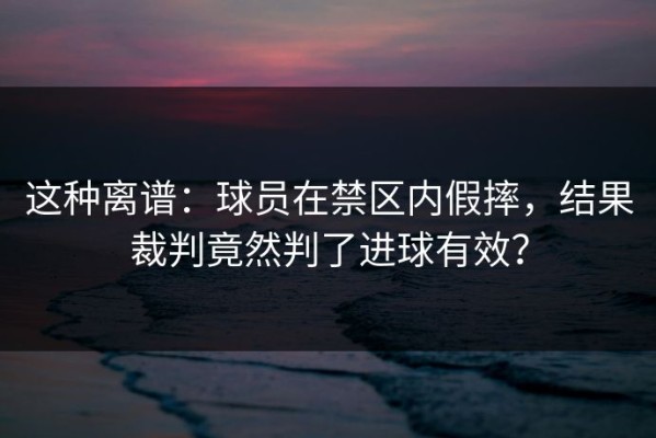 这种离谱：球员在禁区内假摔，结果裁判竟然判了进球有效？