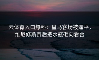 云体育入口爆料：皇马客场被逼平，维尼修斯赛后把水瓶砸向看台
