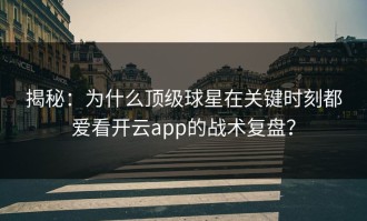 揭秘：为什么顶级球星在关键时刻都爱看开云app的战术复盘？