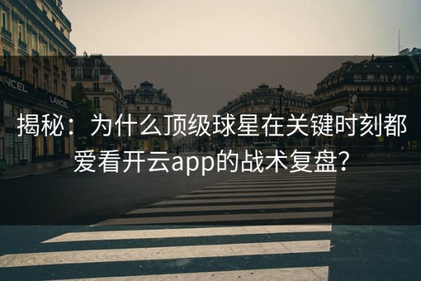 揭秘：为什么顶级球星在关键时刻都爱看开云app的战术复盘？