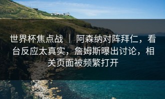 世界杯焦点战 ｜ 阿森纳对阵拜仁，看台反应太真实，詹姆斯曝出讨论，相关页面被频繁打开