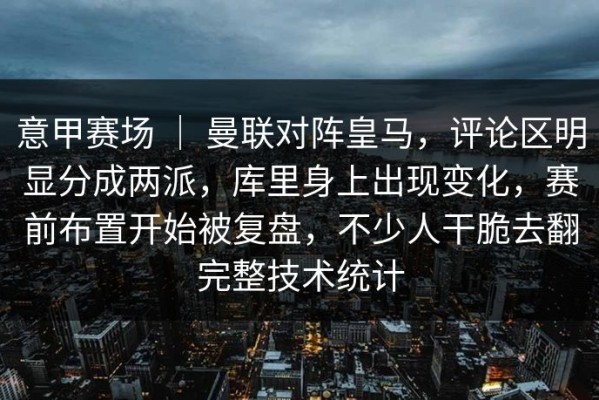 意甲赛场 ｜ 曼联对阵皇马，评论区明显分成两派，库里身上出现变化，赛前布置开始被复盘，不少人干脆去翻完整技术统计