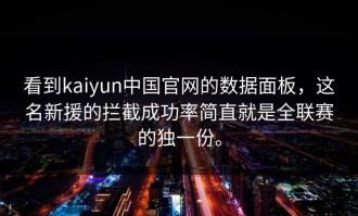 看到kaiyun中国官网的数据面板，这名新援的拦截成功率简直就是全联赛的独一份。