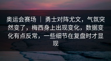 奥运会赛场 ｜ 勇士对阵尤文，气氛突然变了，梅西身上出现变化，数据变化有点反常，一些细节在复盘时才显现