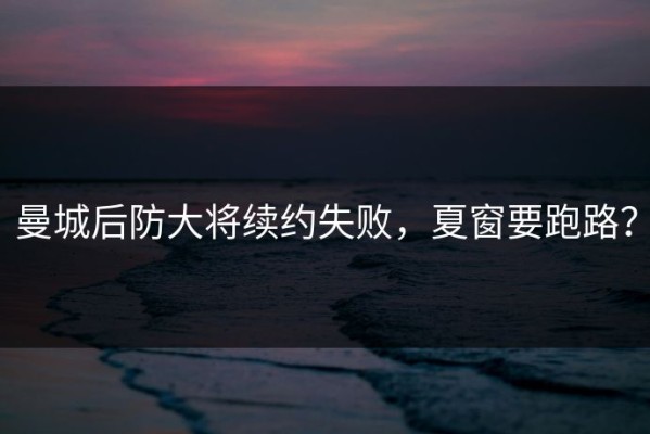 曼城后防大将续约失败，夏窗要跑路？