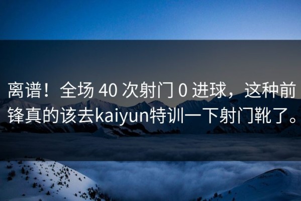 离谱！全场 40 次射门 0 进球，这种前锋真的该去kaiyun特训一下射门靴了。